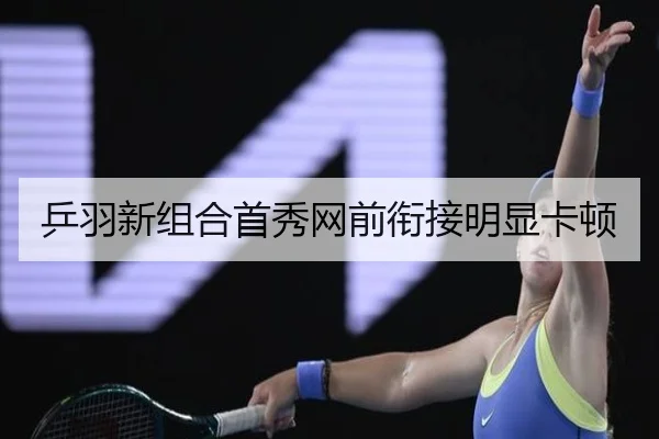 乒羽新组合首秀网前衔接明显卡顿