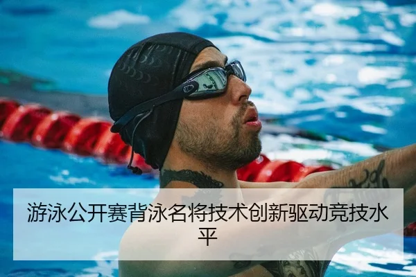 游泳公开赛背泳名将技术创新驱动竞技水平